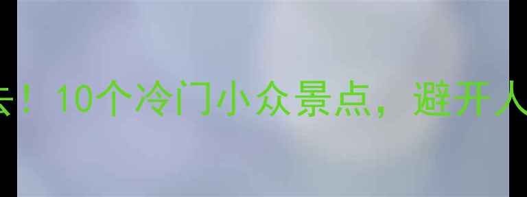 图片 🌟国庆人少必去！10个冷门小众景点，避开人潮轻松打卡🌟2