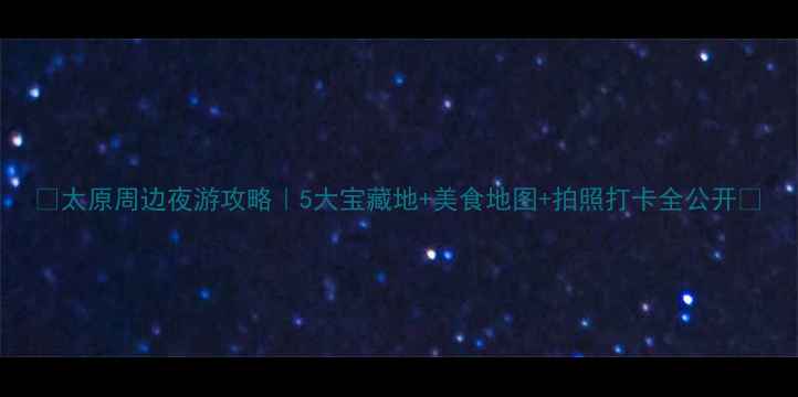 图片 🌟太原周边夜游攻略｜5大宝藏地+美食地图+拍照打卡全公开🌟