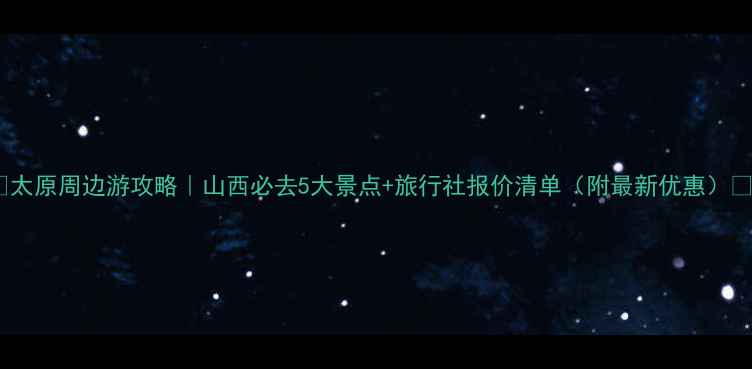 图片 🌟太原周边游攻略｜山西必去5大景点+旅行社报价清单（附最新优惠）🌟2