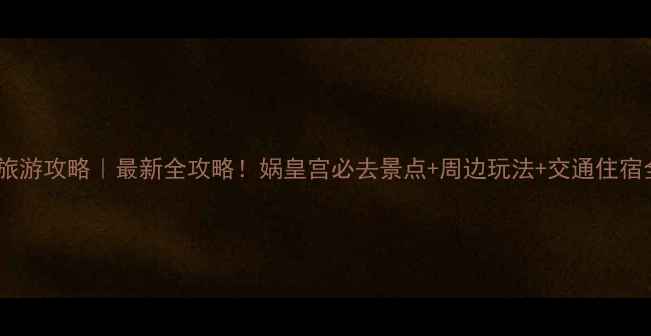 图片 🌟娲皇宫旅游攻略｜最新全攻略！娲皇宫必去景点+周边玩法+交通住宿全指南🌿1