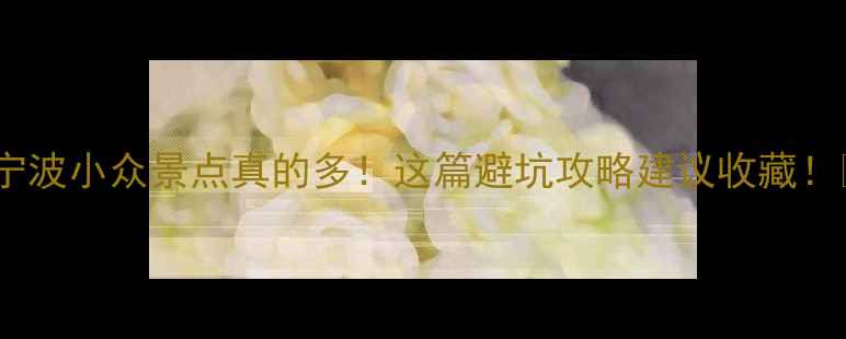 图片 🌟宁波小众景点真的多！这篇避坑攻略建议收藏！🌟2