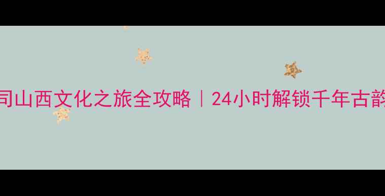 图片 🌟山西海外旅游有限公司山西文化之旅全攻略｜24小时解锁千年古韵+特色美食+深度玩法🌟