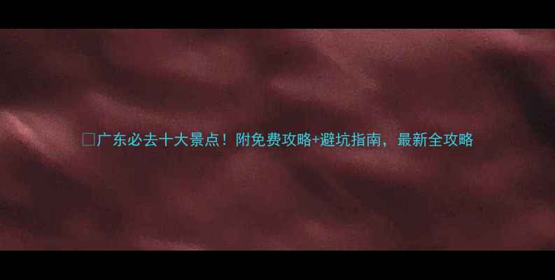 图片 🌟广东必去十大景点！附免费攻略+避坑指南，最新全攻略