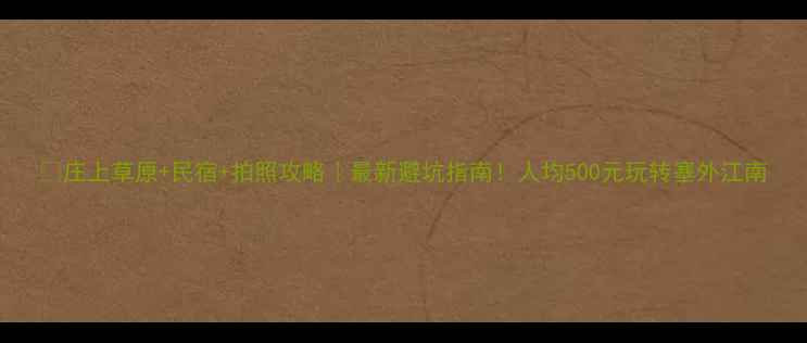 图片 🌟庄上草原+民宿+拍照攻略｜最新避坑指南！人均500元玩转塞外江南