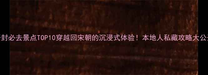 图片 🌟开封必去景点TOP10穿越回宋朝的沉浸式体验！本地人私藏攻略大公开🌟