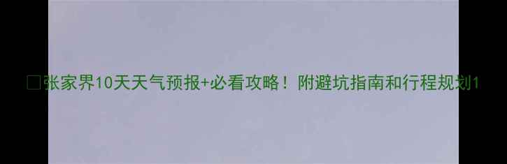 图片 🌟张家界10天天气预报+必看攻略！附避坑指南和行程规划1