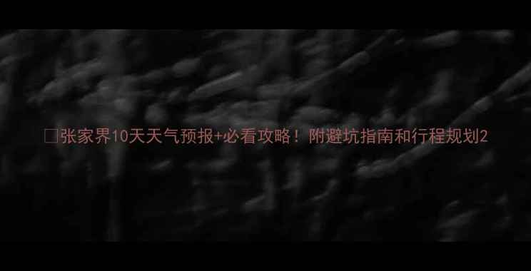 图片 🌟张家界10天天气预报+必看攻略！附避坑指南和行程规划2