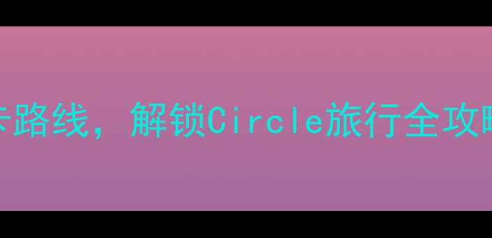 图片 🌟必去！小众秘境+网红打卡路线，解锁Circle旅行全攻略（附免费地图+隐藏玩法）
