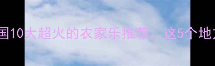 图片 🌟必打卡！全国10大超火的农家乐推荐，这5个地方真的绝了！1