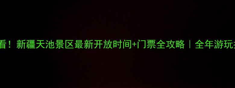 图片 🌟必看！新疆天池景区最新开放时间+门票全攻略｜全年游玩指南1