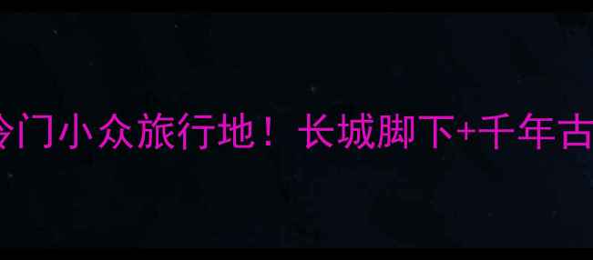 图片 🌟怀安必去景点清单冷门小众旅行地！长城脚下+千年古村+避暑胜地全攻略🌿