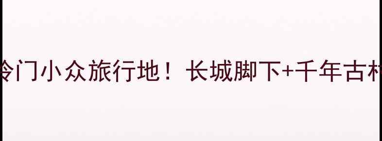 图片 🌟怀安必去景点清单冷门小众旅行地！长城脚下+千年古村+避暑胜地全攻略🌿1