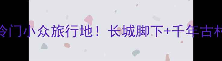 图片 🌟怀安必去景点清单冷门小众旅行地！长城脚下+千年古村+避暑胜地全攻略🌿2