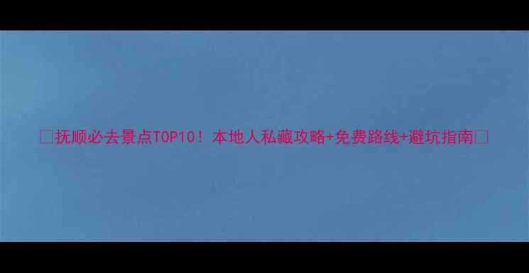 图片 🌟抚顺必去景点TOP10！本地人私藏攻略+免费路线+避坑指南🌟