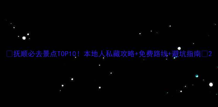 图片 🌟抚顺必去景点TOP10！本地人私藏攻略+免费路线+避坑指南🌟2