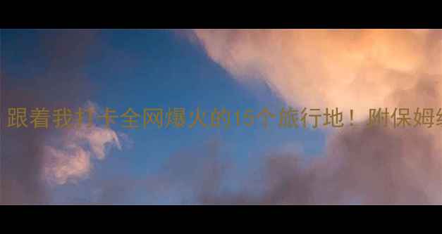 图片 🌟旅行攻略｜跟着我打卡全网爆火的15个旅行地！附保姆级避坑指南📸