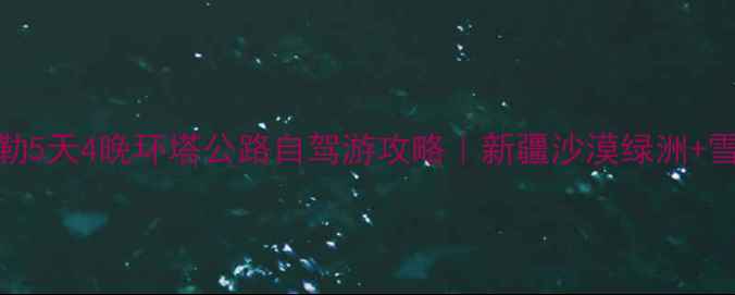 图片 🌟昌吉到库尔勒5天4晚环塔公路自驾游攻略｜新疆沙漠绿洲+雪山湖泊全攻略
