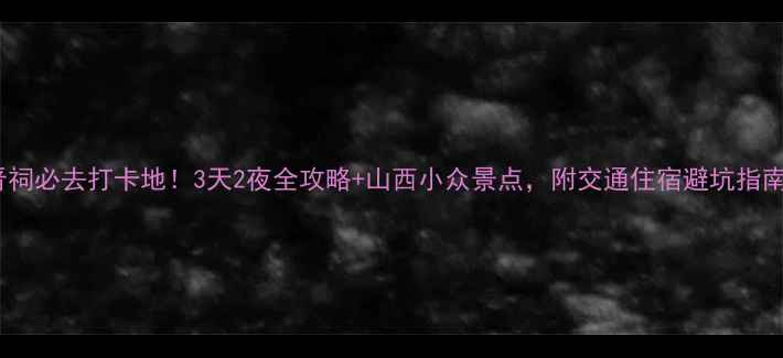 图片 🌟晋祠必去打卡地！3天2夜全攻略+山西小众景点，附交通住宿避坑指南🌟2