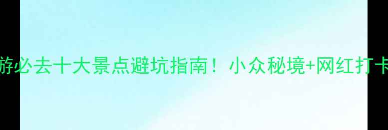 图片 🌟最新旅游必去十大景点避坑指南！小众秘境+网红打卡全攻略🔥