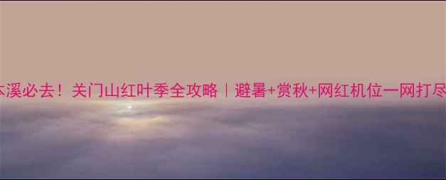图片 🌟本溪必去！关门山红叶季全攻略｜避暑+赏秋+网红机位一网打尽🚗1