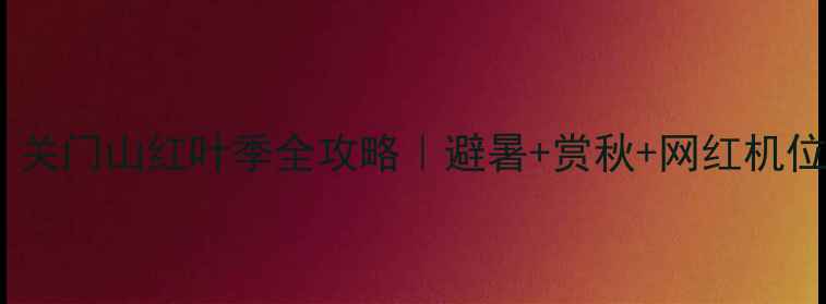 图片 🌟本溪必去！关门山红叶季全攻略｜避暑+赏秋+网红机位一网打尽🚗2