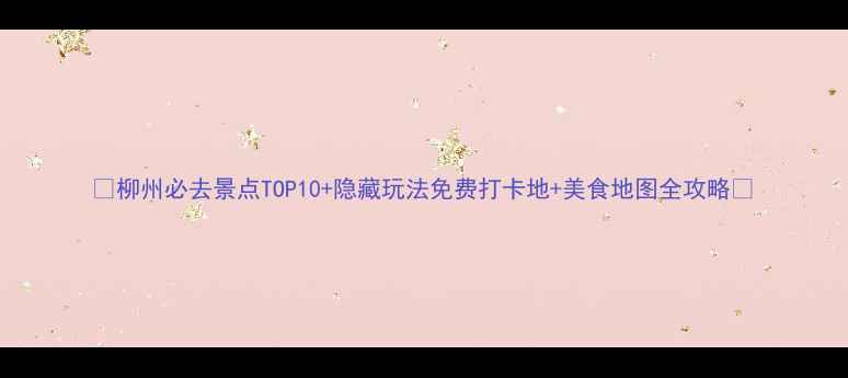 图片 🌟柳州必去景点TOP10+隐藏玩法免费打卡地+美食地图全攻略🍜