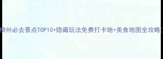 图片 🌟柳州必去景点TOP10+隐藏玩法免费打卡地+美食地图全攻略🍜1