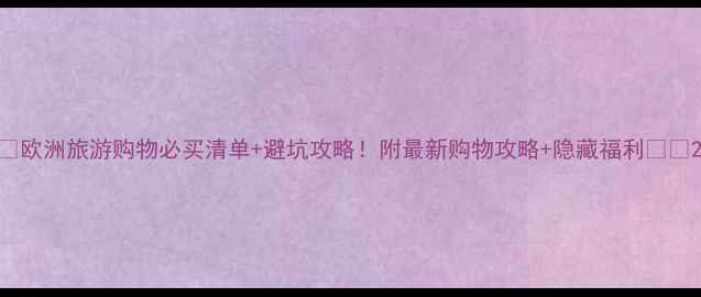 图片 🌟欧洲旅游购物必买清单+避坑攻略！附最新购物攻略+隐藏福利🛍️2
