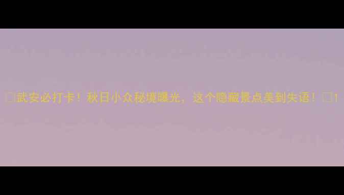 图片 🌟武安必打卡！秋日小众秘境曝光，这个隐藏景点美到失语！🌟1