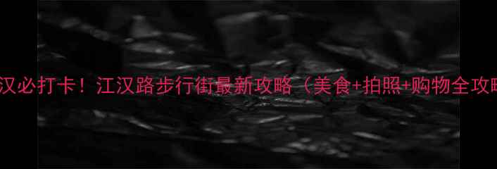 图片 🌟武汉必打卡！江汉路步行街最新攻略（美食+拍照+购物全攻略）1