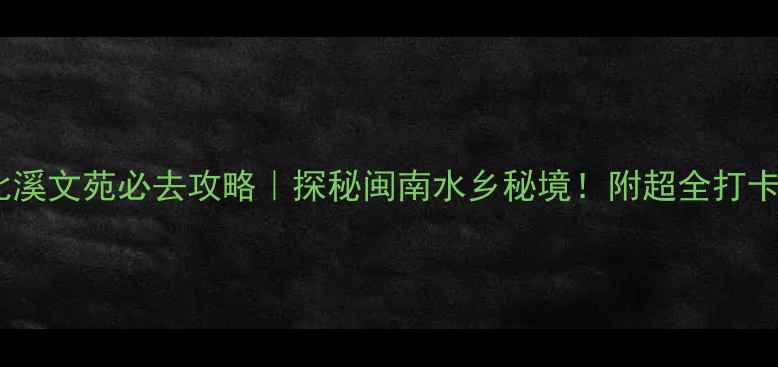 图片 🌟永春北溪文苑必去攻略｜探秘闽南水乡秘境！附超全打卡指南📸1