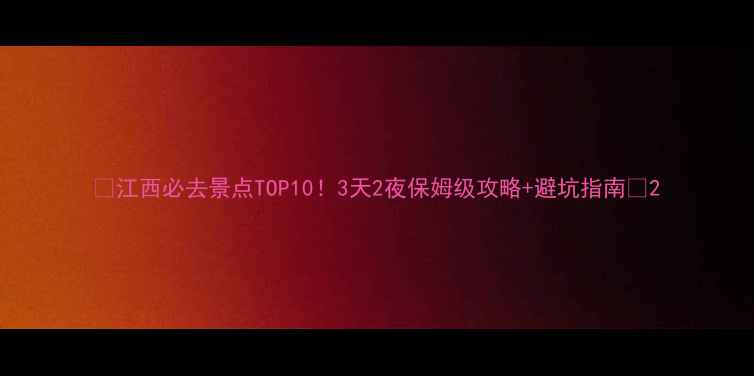 图片 🌟江西必去景点TOP10！3天2夜保姆级攻略+避坑指南📸2