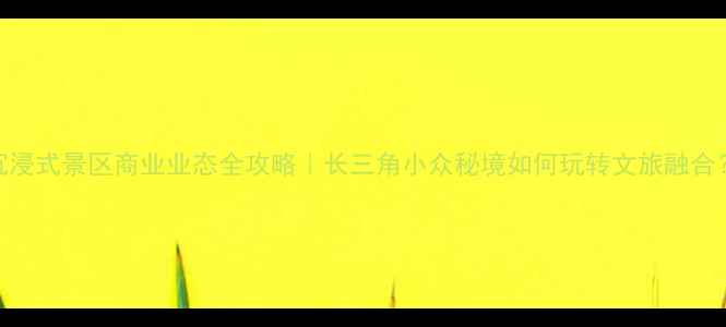 图片 🌟沉浸式景区商业业态全攻略｜长三角小众秘境如何玩转文旅融合？🌟