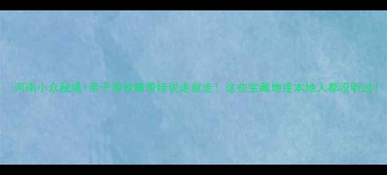 图片 🌟河南小众秘境+亲子游攻略带娃说走就走！这些宝藏地连本地人都没听过！
