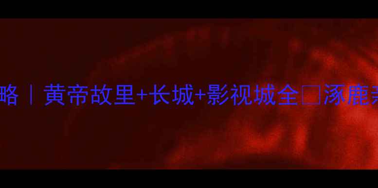 图片 🌟涿鹿必去景点TOP5+深度攻略｜黄帝故里+长城+影视城全🚩涿鹿亲子游周边游自驾攻略最新版