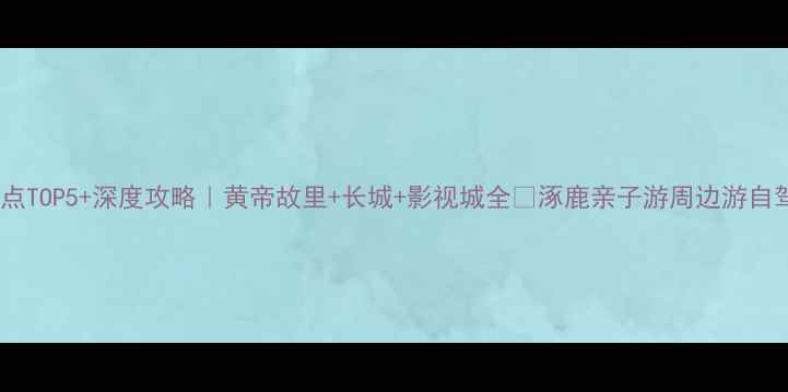 图片 🌟涿鹿必去景点TOP5+深度攻略｜黄帝故里+长城+影视城全🚩涿鹿亲子游周边游自驾攻略最新版2