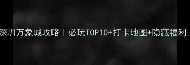 图片 🌟深圳万象城攻略｜必玩TOP10+打卡地图+隐藏福利🌟1
