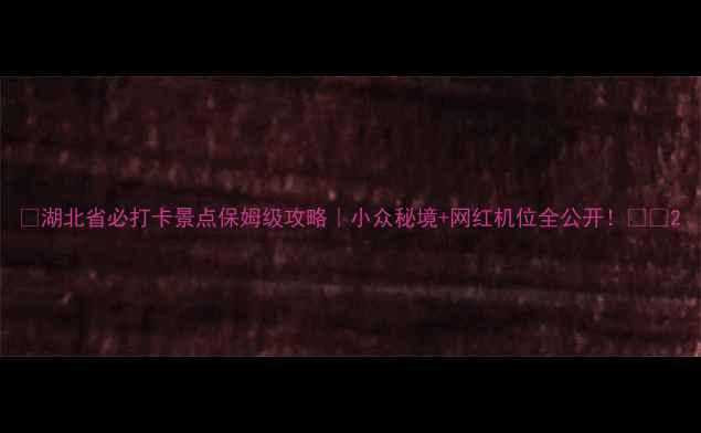 图片 🌟湖北省必打卡景点保姆级攻略｜小众秘境+网红机位全公开！🚗🌿2