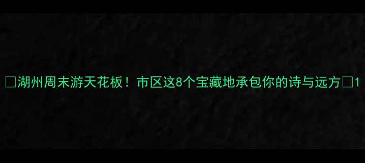 图片 🌟湖州周末游天花板！市区这8个宝藏地承包你的诗与远方🌟1