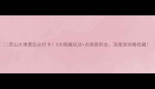图片 🌟灵山大佛景区必打卡！5大隐藏玩法+占地面积全，深度游攻略收藏！