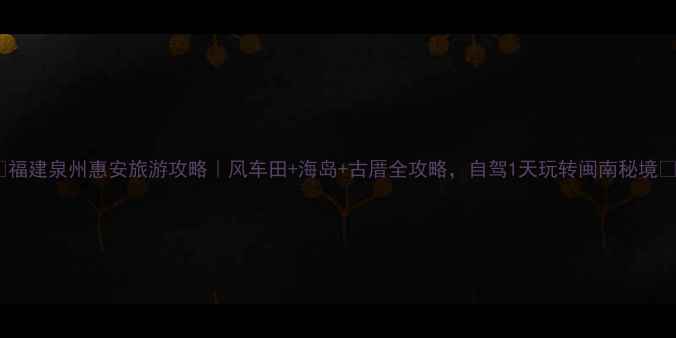 图片 🌟福建泉州惠安旅游攻略｜风车田+海岛+古厝全攻略，自驾1天玩转闽南秘境🌊1