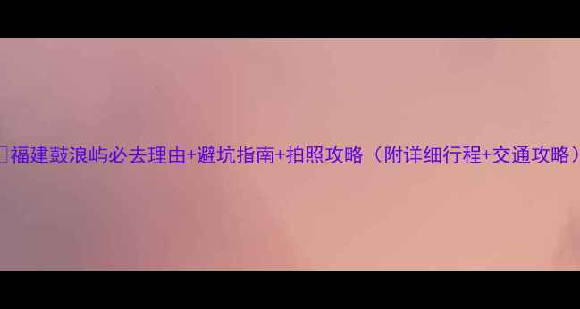 图片 🌟福建鼓浪屿必去理由+避坑指南+拍照攻略（附详细行程+交通攻略）