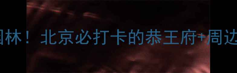 图片 🌟穿越百年皇家园林！北京必打卡的恭王府+周边私藏玩法攻略🌟1