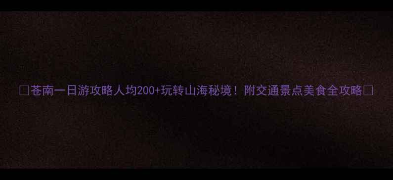 图片 🌟苍南一日游攻略人均200+玩转山海秘境！附交通景点美食全攻略🌊