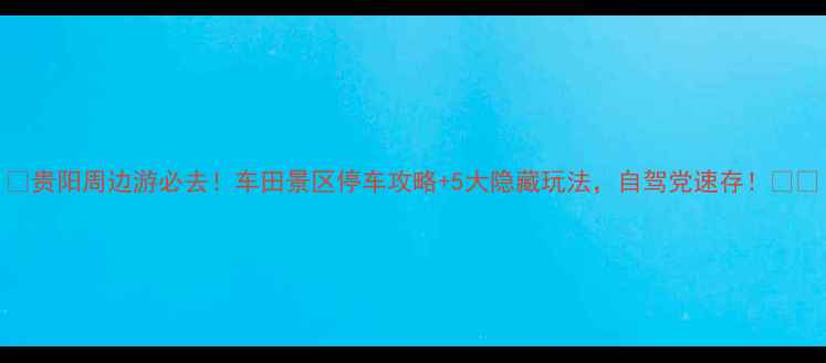 图片 🌟贵阳周边游必去！车田景区停车攻略+5大隐藏玩法，自驾党速存！🚗💨