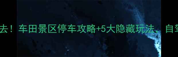 图片 🌟贵阳周边游必去！车田景区停车攻略+5大隐藏玩法，自驾党速存！🚗💨2