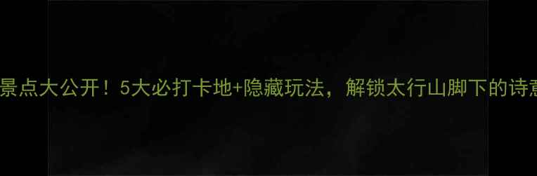 图片 🌟邢台宝藏景点大公开！5大必打卡地+隐藏玩法，解锁太行山脚下的诗意栖居地🌄2
