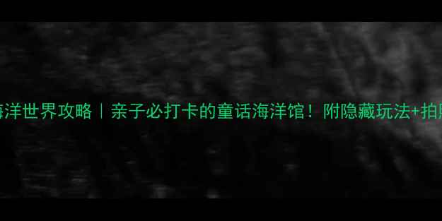 图片 🌟鄂州海洋世界攻略｜亲子必打卡的童话海洋馆！附隐藏玩法+拍照指南📸