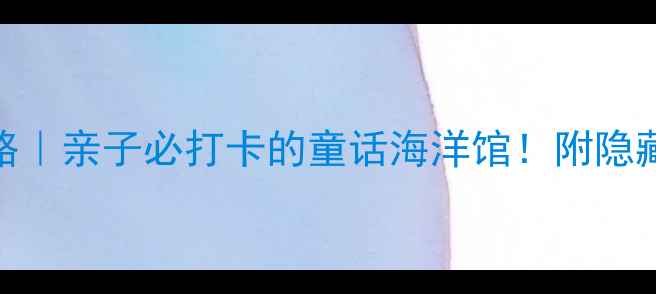 图片 🌟鄂州海洋世界攻略｜亲子必打卡的童话海洋馆！附隐藏玩法+拍照指南📸2