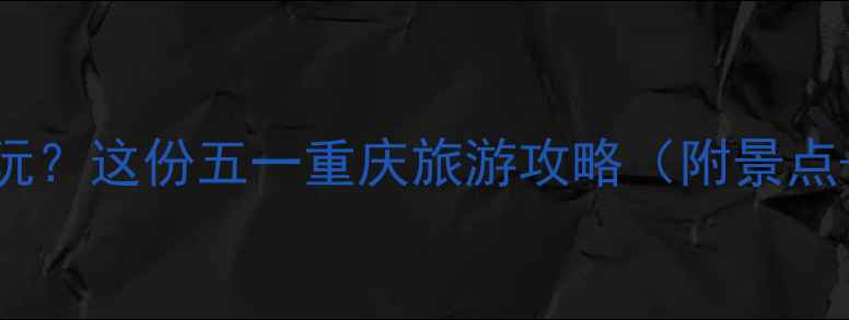 图片 🌟重庆五一去哪玩？这份五一重庆旅游攻略（附景点+美食+交通）🌟1